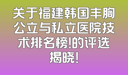 关于福建韩国丰胸公立与私立医院技术排名榜！的评选揭晓！