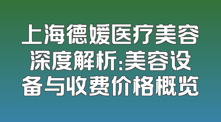 上海德媛医疗美容深度解析：美容设备与收费价格概览