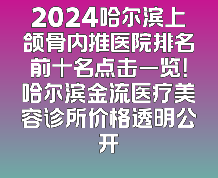 2024哈尔滨上颌骨内推医院排名前十名点击一览！哈尔滨金流医疗美容诊所价格透明公开