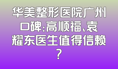 华美整形医院广州口碑：高顺福、袁耀东医生值得信赖？