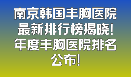 南京韩国丰胸医院最新排行榜揭晓！年度丰胸医院排名公布！