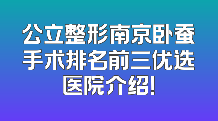 公立整形南京卧蚕手术排名前三优选医院介绍！