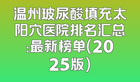 温州玻尿酸填充太阳穴医院排名汇总：最新榜单（2025版）