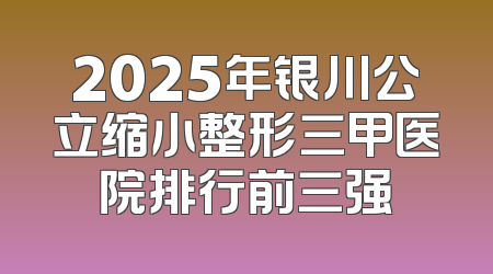 2025年银川公立缩小整形三甲医院排行前三强
