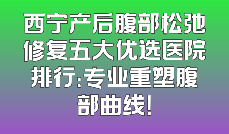 西宁产后腹部松弛修复五大优选医院排行：专业重塑腹部曲线！