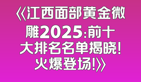 《江西面部黄金微雕2025：前十大排名名单揭晓！火爆登场！》