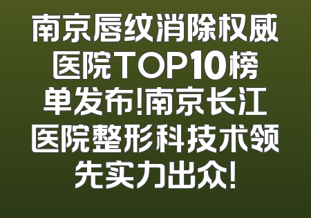 南京唇纹消除权威医院TOP10榜单发布！南京长江医院整形科技术领先实力出众！