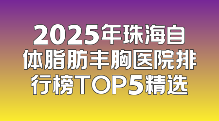 2025年珠海自体脂肪丰胸医院排行榜TOP5精选
