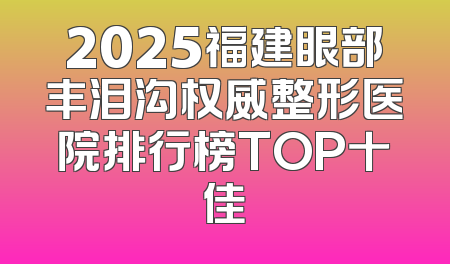 2025福建眼部丰泪沟权威整形医院排行榜TOP十佳