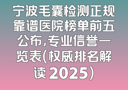 宁波毛囊检测正规靠谱医院榜单前五公布，专业信誉一览表（权威排名解读 2025）