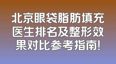 北京眼袋脂肪填充医生排名及整形效果对比参考指南！