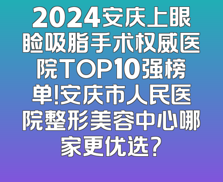 2024安庆上眼睑吸脂手术权威医院TOP10强榜单！安庆市人民医院整形美容中心哪家更优选？