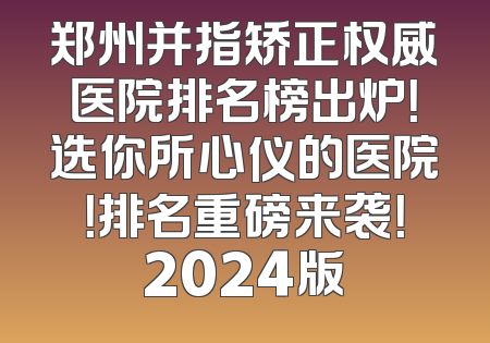 郑州并指矫正权威医院排名榜出炉！选你所心仪的医院！排名重磅来袭！2024版