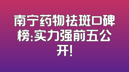 南宁药物祛斑口碑榜：实力强前五公开！