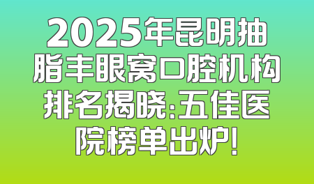 2025年昆明抽脂丰眼窝口腔机构排名揭晓：五佳医院榜单出炉！