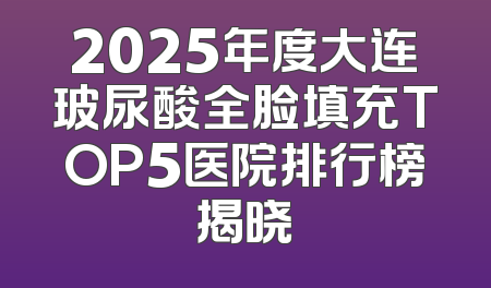 2025年度大连玻尿酸全脸填充TOP5医院排行榜揭晓