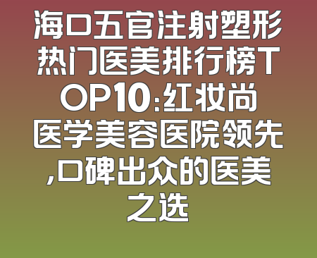 海口五官注射塑形热门医美排行榜TOP10：红妆尚医学美容医院领先，口碑出众的医美之选