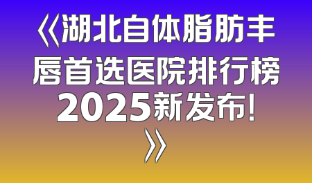 《湖北自体脂肪丰唇首选医院排行榜2025新发布！》