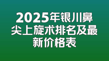 2025年银川鼻尖上旋术排名及最新价格表