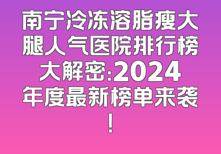 南宁冷冻溶脂瘦大腿人气医院排行榜大解密：2024年度最新榜单来袭！