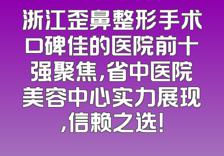 浙江歪鼻整形手术口碑佳的医院前十强聚焦，省中医院美容中心实力展现，信赖之选！
