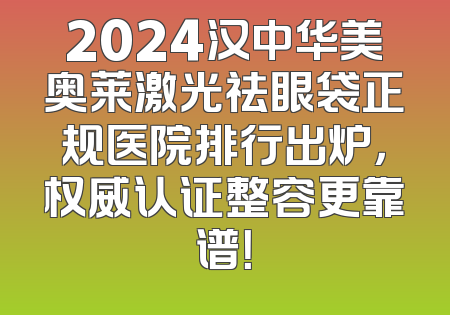 2024汉中华美奥莱激光祛眼袋正规医院排行出炉，权威认证整容更靠谱！