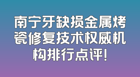 南宁牙缺损金属烤瓷修复技术权威机构排行点评!