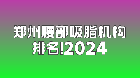 郑州腰部吸脂机构排名!2024