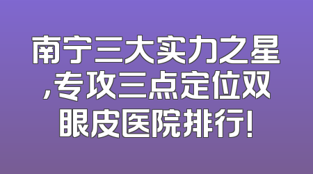 南宁三大实力之星，专攻三点定位双眼皮医院排行!