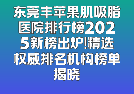 东莞丰苹果肌吸脂医院排行榜2025新榜出炉！精选权威排名机构榜单揭晓