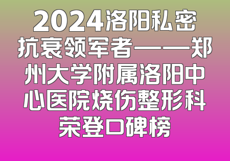 2024洛阳私密抗衰领军者——郑州大学附属洛阳中心医院烧伤整形科荣登口碑榜