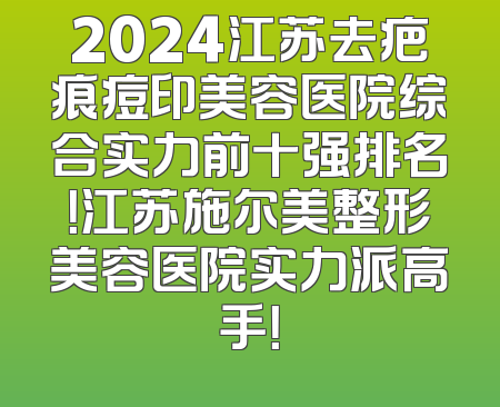 2024江苏去疤痕痘印美容医院综合实力前十强排名！江苏施尔美整形美容医院实力派高手！