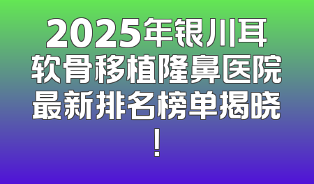 2025年银川耳软骨移植隆鼻医院最新排名榜单揭晓！