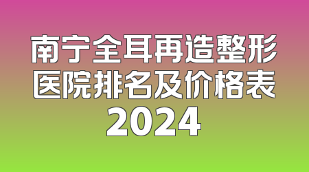 南宁全耳再造整形医院排名及价格表2024