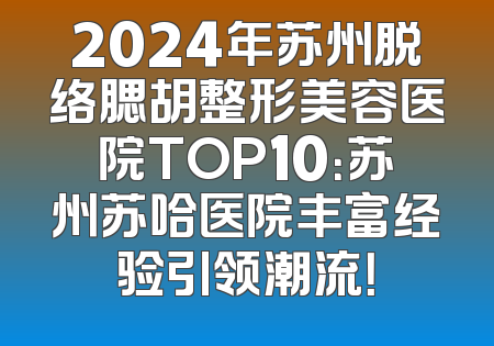2024年苏州脱络腮胡整形美容医院TOP10：苏州苏哈医院丰富经验引领潮流！