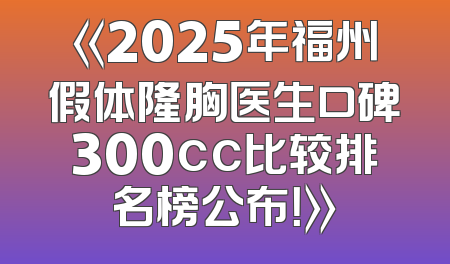 《2025年福州假体隆胸医生口碑300cc比较排名榜公布！》