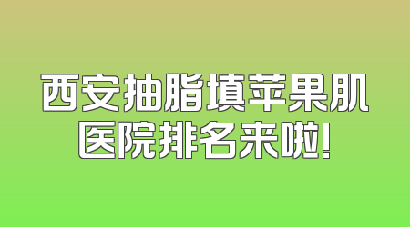 西安抽脂填苹果肌医院排名来啦!