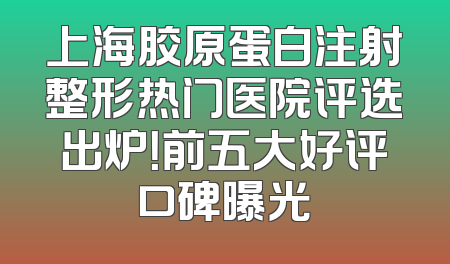上海胶原蛋白注射整形热门医院评选出炉！前五大好评口碑曝光