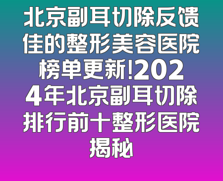 北京副耳切除反馈佳的整形美容医院榜单更新！2024年北京副耳切除排行前十整形医院揭秘