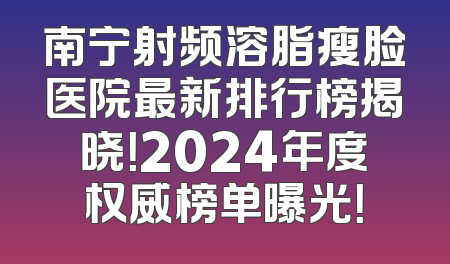 南宁射频溶脂瘦脸医院最新排行榜揭晓！2024年度权威榜单曝光！
