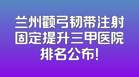 兰州颧弓韧带注射固定提升三甲医院排名公布！