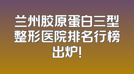 兰州胶原蛋白三型整形医院排名行榜出炉!