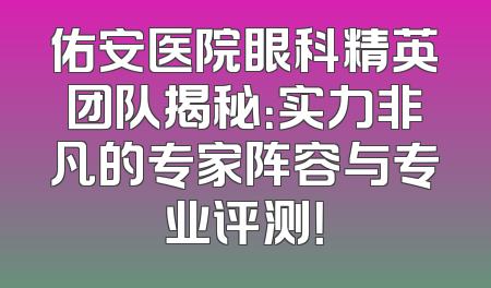 佑安医院眼科精英团队揭秘：实力非凡的专家阵容与专业评测！