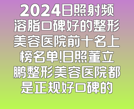 2024日照射频溶脂口碑好的整形美容医院前十名上榜名单！日照董立鹏整形美容医院都是正规好口碑的