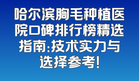 哈尔滨胸毛种植医院口碑排行榜精选指南：技术实力与选择参考！