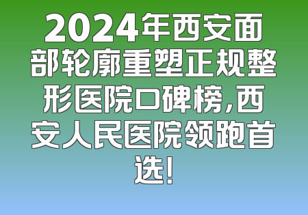 2024年西安面部轮廓重塑正规整形医院口碑榜，西安人民医院领跑首选！