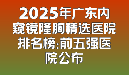 2025年广东内窥镜隆胸精选医院排名榜：前五强医院公布
