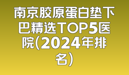 南京胶原蛋白垫下巴精选TOP5医院（2024年排名）