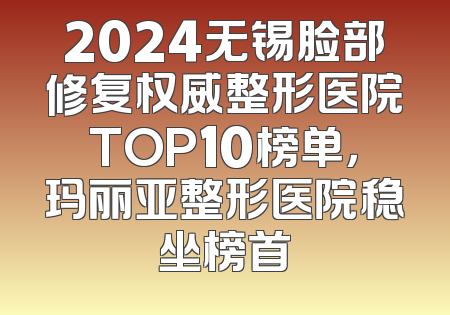 2024无锡脸部修复权威整形医院TOP10榜单，玛丽亚整形医院稳坐榜首