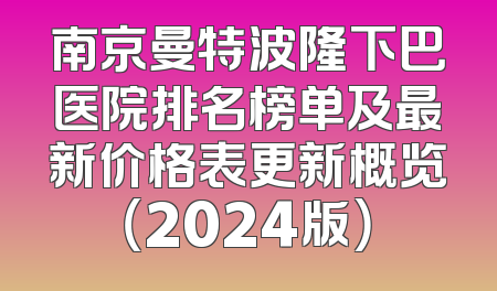 南京曼特波隆下巴医院排名榜单及最新价格表更新概览（2024版）